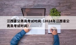 江西省公务员考试时间（2024年江西省公务员考试时间）